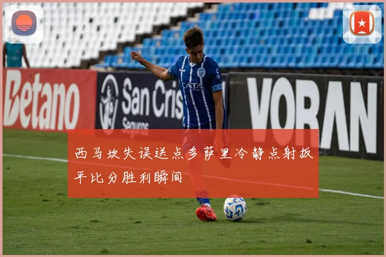 西马坎失误送点多萨里冷静点射扳平比分胜利瞬间