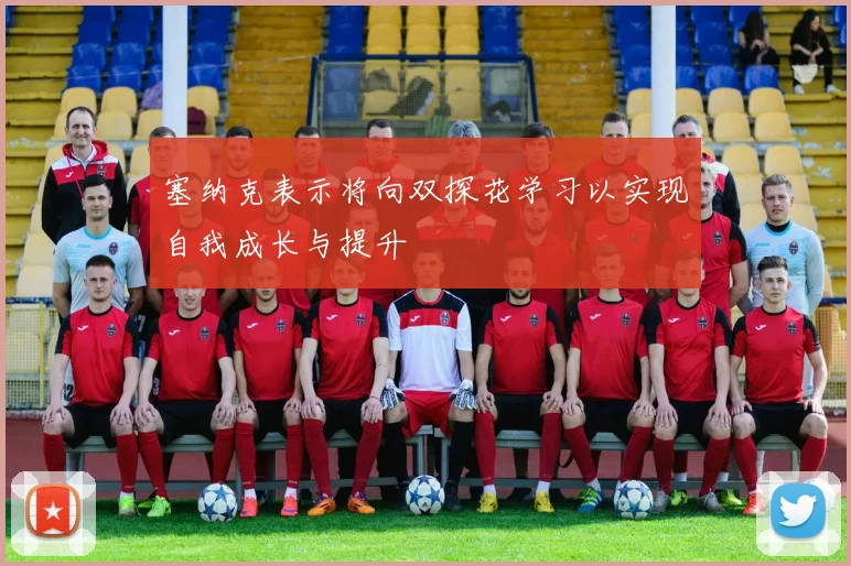 塞纳克表示将向双探花学习以实现自我成长与提升