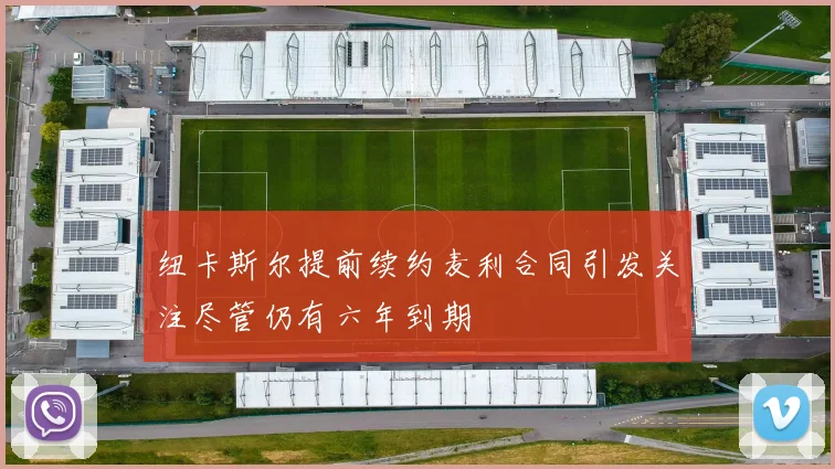 纽卡斯尔提前续约麦利合同引发关注尽管仍有六年到期