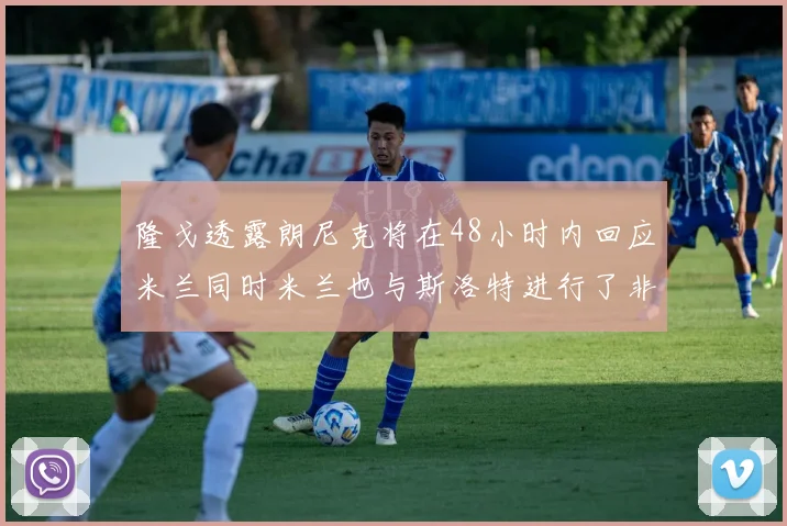 隆戈透露朗尼克将在48小时内回应米兰同时米兰也与斯洛特进行了非正式接触