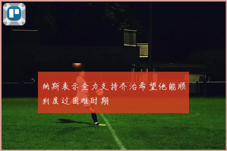 纳斯表示全力支持乔治希望他能顺利度过困难时期